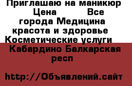 Приглашаю на маникюр  › Цена ­ 500 - Все города Медицина, красота и здоровье » Косметические услуги   . Кабардино-Балкарская респ.